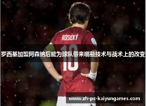 罗西基加盟阿森纳后能为球队带来哪些技术与战术上的改变 罗西基加盟阿森纳后能为球队带来哪些技术与战术上的改变