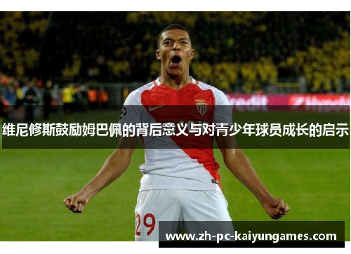 维尼修斯鼓励姆巴佩的背后意义与对青少年球员成长的启示