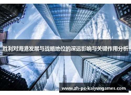胜利对海港发展与战略地位的深远影响与关键作用分析 胜利对海港发展与战略地位的深远影响与关键作用分析