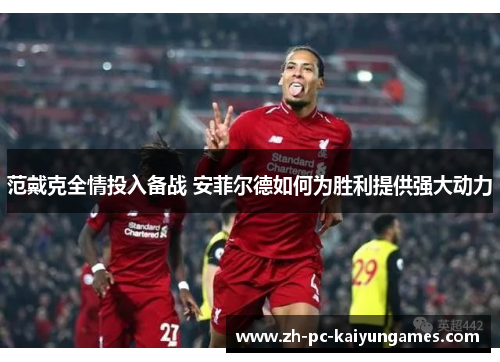 范戴克全情投入备战 安菲尔德如何为胜利提供强大动力