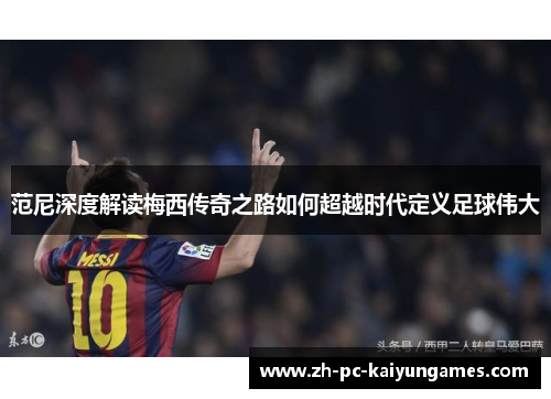 范尼深度解读梅西传奇之路如何超越时代定义足球伟大