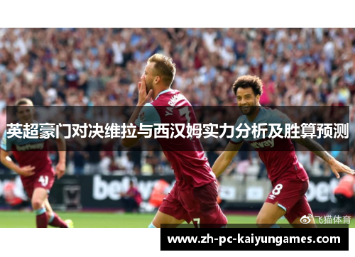 英超豪门对决维拉与西汉姆实力分析及胜算预测