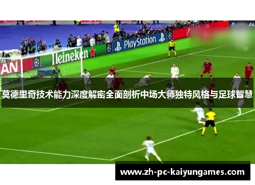 莫德里奇技术能力深度解密全面剖析中场大师独特风格与足球智慧