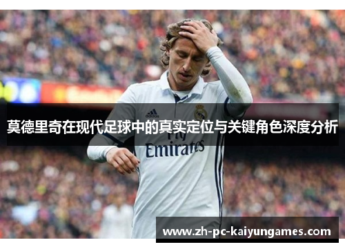 莫德里奇在现代足球中的真实定位与关键角色深度分析