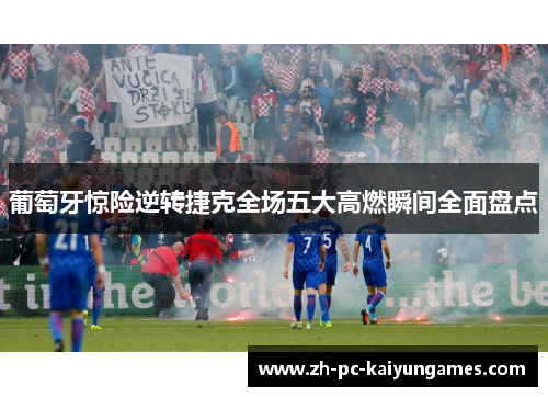 葡萄牙惊险逆转捷克全场五大高燃瞬间全面盘点