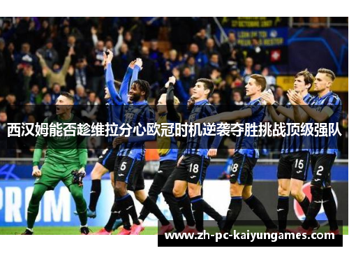 西汉姆能否趁维拉分心欧冠时机逆袭夺胜挑战顶级强队