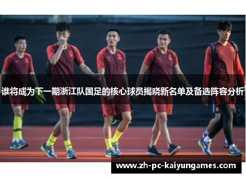 谁将成为下一期浙江队国足的核心球员揭晓新名单及备选阵容分析