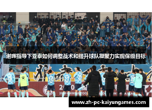 谢晖指导下亚泰如何调整战术和提升球队凝聚力实现保级目标