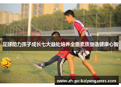 足球助力孩子成长七大益处培养全面素质塑造健康心智