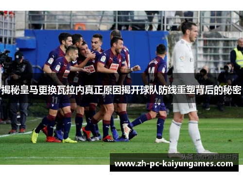 揭秘皇马更换瓦拉内真正原因揭开球队防线重塑背后的秘密