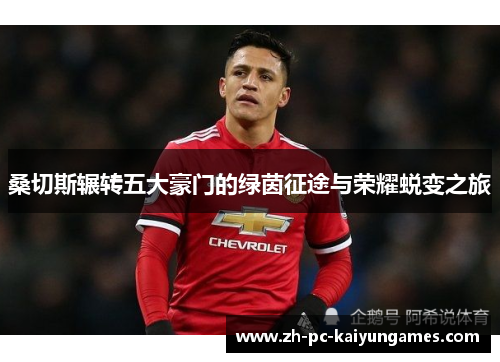 桑切斯辗转五大豪门的绿茵征途与荣耀蜕变之旅 桑切斯辗转五大豪门的绿茵征途与荣耀蜕变之旅