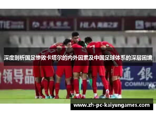深度剖析国足惨败卡塔尔的内外因素及中国足球体系的深层困境