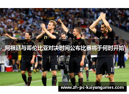 阿根廷与哥伦比亚对决时间公布比赛将于何时开始 阿根廷与哥伦比亚对决时间公布比赛将于何时开始