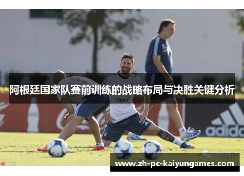 阿根廷国家队赛前训练的战略布局与决胜关键分析 阿根廷国家队赛前训练的战略布局与决胜关键分析