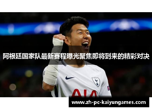 阿根廷国家队最新赛程曝光聚焦即将到来的精彩对决