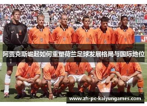 阿贾克斯崛起如何重塑荷兰足球发展格局与国际地位 阿贾克斯崛起如何重塑荷兰足球发展格局与国际地位