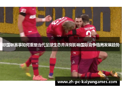 欧国联赛事如何重塑当代足球生态并深刻影响国际竞争格局发展趋势 欧国联赛事如何重塑当代足球生态并深刻影响国际竞争格局发展趋势