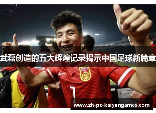 武磊创造的五大辉煌记录揭示中国足球新篇章 武磊创造的五大辉煌记录揭示中国足球新篇章