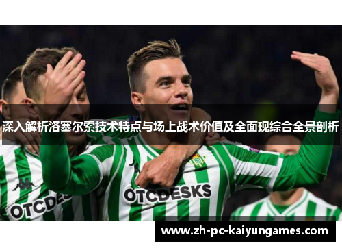 深入解析洛塞尔索技术特点与场上战术价值及全面现综合全景剖析 深入解析洛塞尔索技术特点与场上战术价值及全面现综合全景剖析