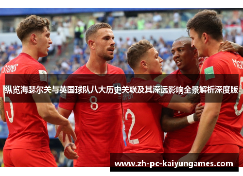纵览海瑟尔关与英国球队八大历史关联及其深远影响全景解析深度版