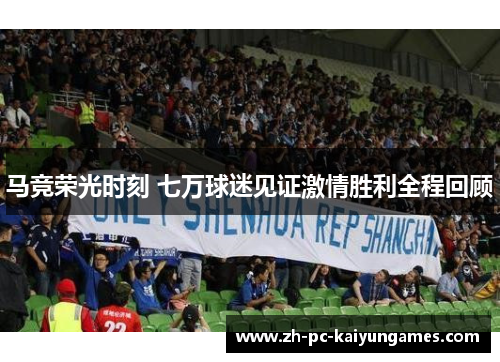 马竞荣光时刻 七万球迷见证激情胜利全程回顾 马竞荣光时刻 七万球迷见证激情胜利全程回顾