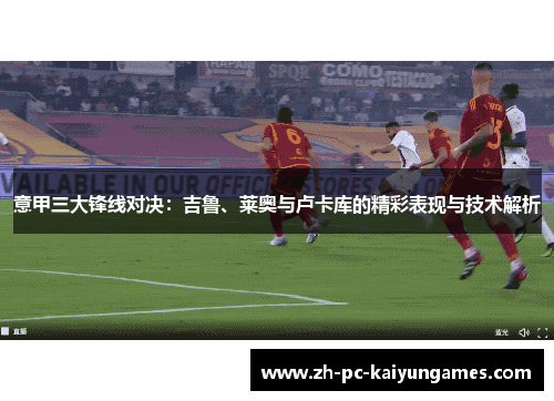 意甲三大锋线对决：吉鲁、莱奥与卢卡库的精彩表现与技术解析