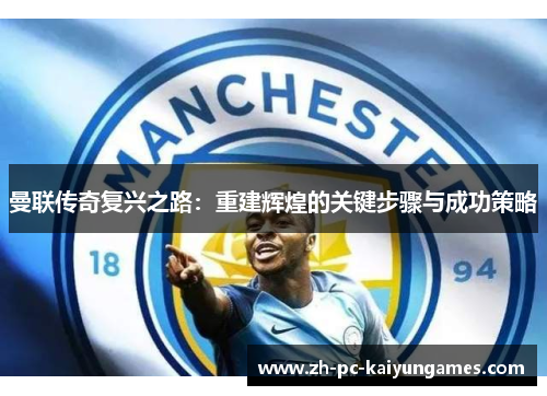 曼联传奇复兴之路:重建辉煌的关键步骤与成功策略 曼联传奇复兴之路:重建辉煌的关键步骤与成功策略