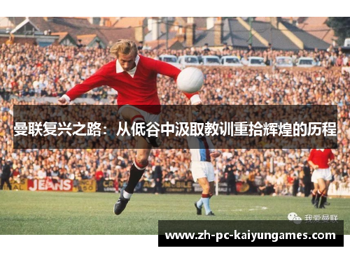 曼联复兴之路:从低谷中汲取教训重拾辉煌的历程 曼联复兴之路:从低谷中汲取教训重拾辉煌的历程
