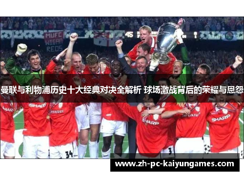 曼联与利物浦历史十大经典对决全解析 球场激战背后的荣耀与恩怨 曼联与利物浦历史十大经典对决全解析 球场激战背后的荣耀与恩怨