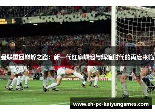 曼联重回巅峰之路:新一代红魔崛起与辉煌时代的再度来临 曼联重回巅峰之路:新一代红魔崛起与辉煌时代的再度来临