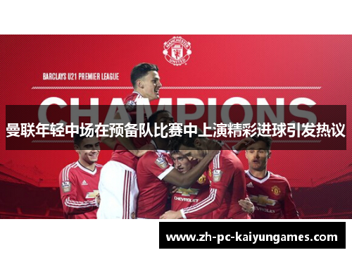 曼联年轻中场在预备队比赛中上演精彩进球引发热议 曼联年轻中场在预备队比赛中上演精彩进球引发热议