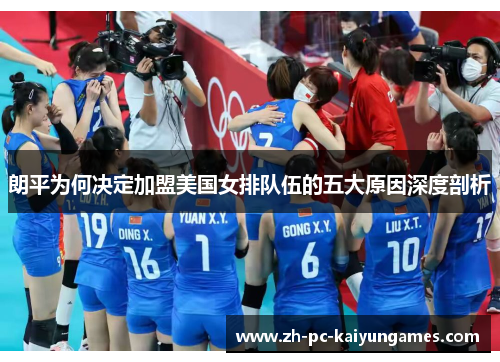 朗平为何决定加盟美国女排队伍的五大原因深度剖析 朗平为何决定加盟美国女排队伍的五大原因深度剖析