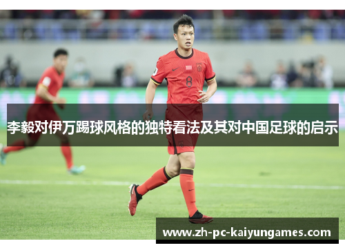 李毅对伊万踢球风格的独特看法及其对中国足球的启示