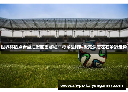世界杯热点看点汇聚密集赛程严苛考验球队板凳深度左右争冠走势 世界杯热点看点汇聚密集赛程严苛考验球队板凳深度左右争冠走势