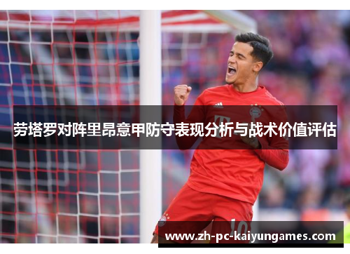 劳塔罗对阵里昂意甲防守表现分析与战术价值评估 劳塔罗对阵里昂意甲防守表现分析与战术价值评估