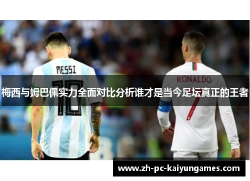 梅西与姆巴佩实力全面对比分析谁才是当今足坛真正的王者