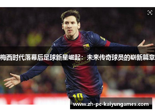 梅西时代落幕后足球新星崛起:未来传奇球员的崭新篇章 梅西时代落幕后足球新星崛起:未来传奇球员的崭新篇章