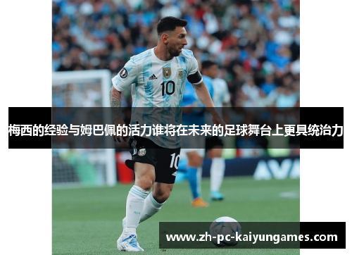 梅西的经验与姆巴佩的活力谁将在未来的足球舞台上更具统治力 梅西的经验与姆巴佩的活力谁将在未来的足球舞台上更具统治力