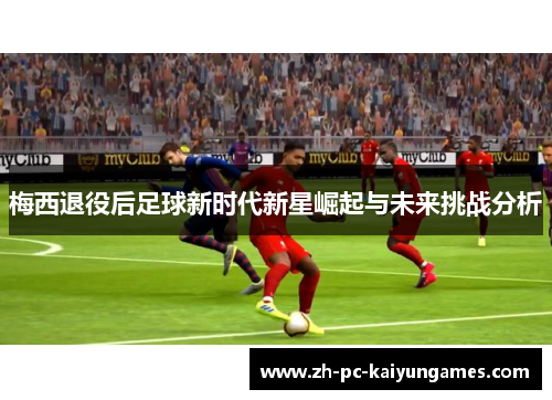 梅西退役后足球新时代新星崛起与未来挑战分析