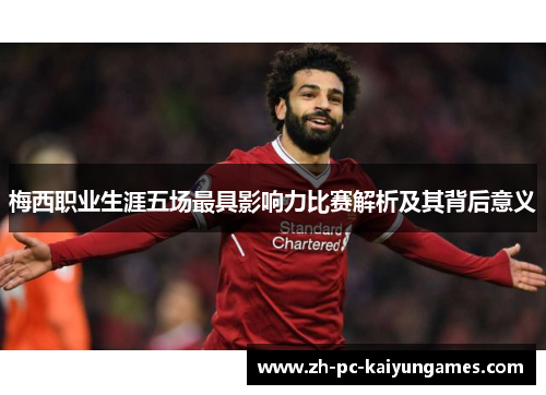 梅西职业生涯五场最具影响力比赛解析及其背后意义 梅西职业生涯五场最具影响力比赛解析及其背后意义