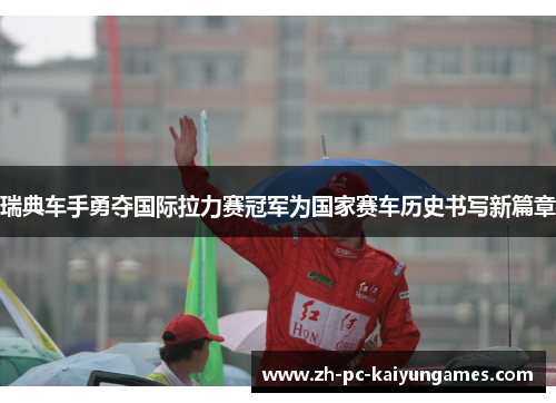 瑞典车手勇夺国际拉力赛冠军为国家赛车历史书写新篇章 瑞典车手勇夺国际拉力赛冠军为国家赛车历史书写新篇章