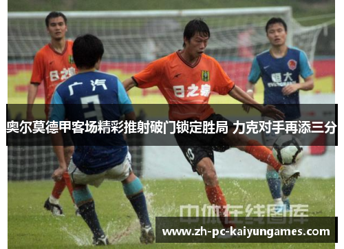 奥尔莫德甲客场精彩推射破门锁定胜局 力克对手再添三分
