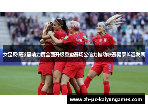 女足反假球黑哨力度全面升级重塑赛场公信力推动联赛健康长远发展 女足反假球黑哨力度全面升级重塑赛场公信力推动联赛健康长远发展