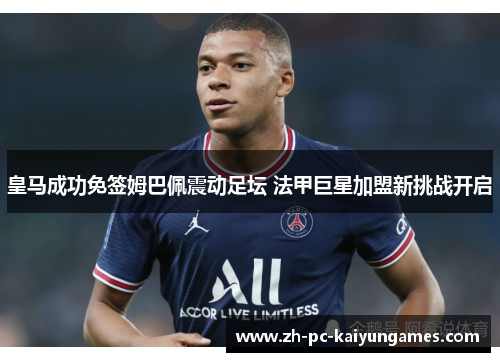 皇马成功免签姆巴佩震动足坛 法甲巨星加盟新挑战开启 皇马成功免签姆巴佩震动足坛 法甲巨星加盟新挑战开启