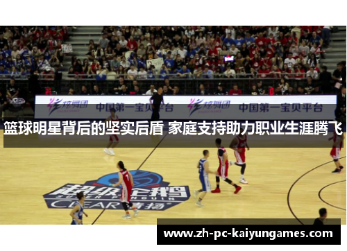 篮球明星背后的坚实后盾 家庭支持助力职业生涯腾飞 篮球明星背后的坚实后盾 家庭支持助力职业生涯腾飞