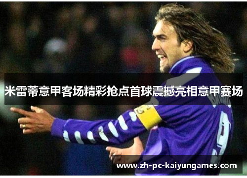 米雷蒂意甲客场精彩抢点首球震撼亮相意甲赛场 米雷蒂意甲客场精彩抢点首球震撼亮相意甲赛场