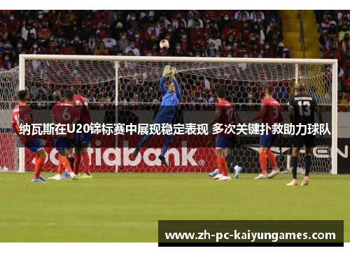 纳瓦斯在U20锦标赛中展现稳定表现 多次关键扑救助力球队