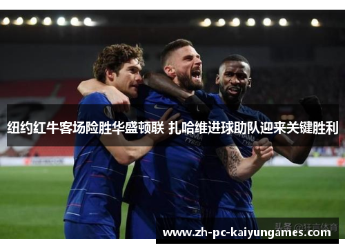 纽约红牛客场险胜华盛顿联 扎哈维进球助队迎来关键胜利