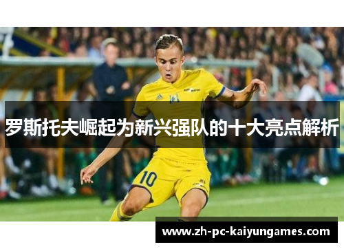 罗斯托夫崛起为新兴强队的十大亮点解析