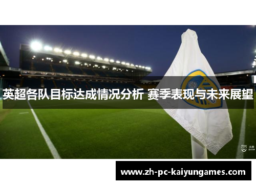 英超各队目标达成情况分析 赛季表现与未来展望